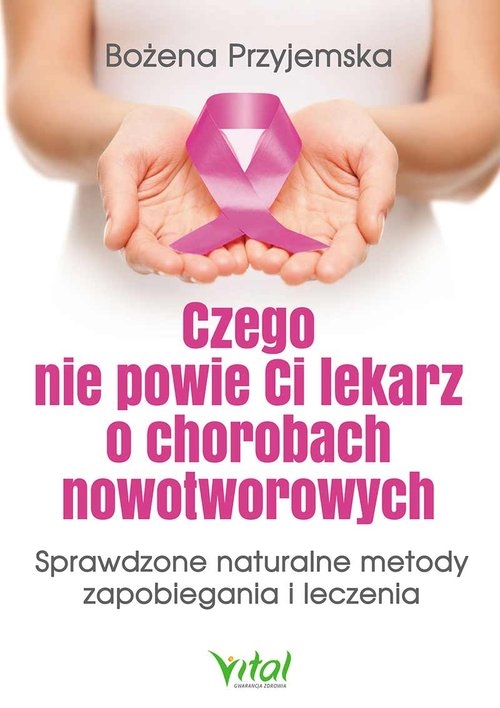 Czego nie powie Ci lekarz o chorobach nowotworowych. Sprawdzone naturalne metody zapobiegania i leczenia