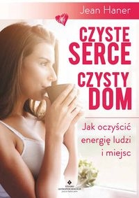Czyste serce czysty dom. Jak oczyścić energię ludzi i miejsc