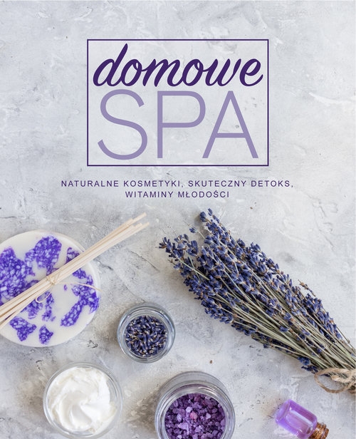 Domowe SPA. Naturalne kosmetyki, skuteczny detoks, witaminy młodości