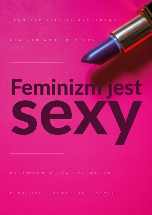 Feminizm jest sexy. Przewodnik dla dziewczyn o miłości, sukcesie i stylu