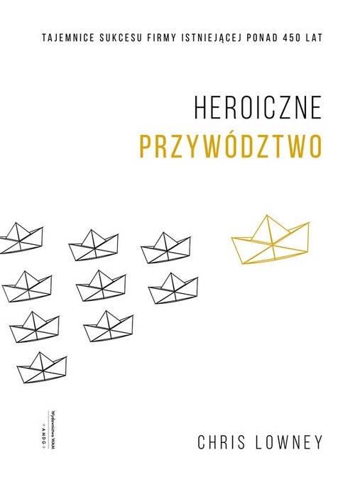 Heroiczne przywództwo.. Tajemnice sukcesu firmy istniejącej ponad 450 lat