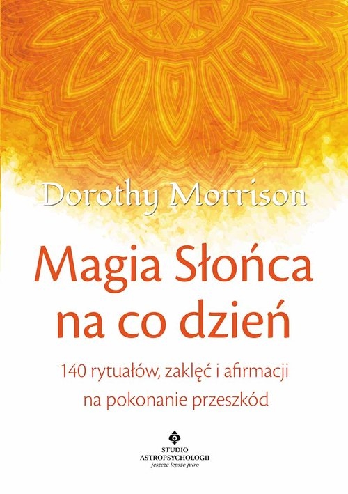 Magia Słońca na co dzień. 140 rytuałów, zaklęć i afirmacji na pokonywanie przeszkód