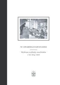 W czwartek o szesnastej. Wybrane wykłady ossolińskie z lat 2014-2016