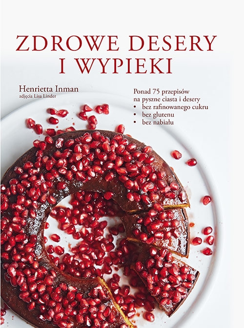Zdrowe desery i wypieki. Ponad 75 przepisów na pyszne ciasta i desery: bez rafinowanego cukru, bez glutenu, bez nabiału