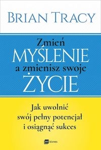 Zmień myślenie a zmienisz swoje życie.. Jak uwolnić swój potencjał i osiągnąć sukces